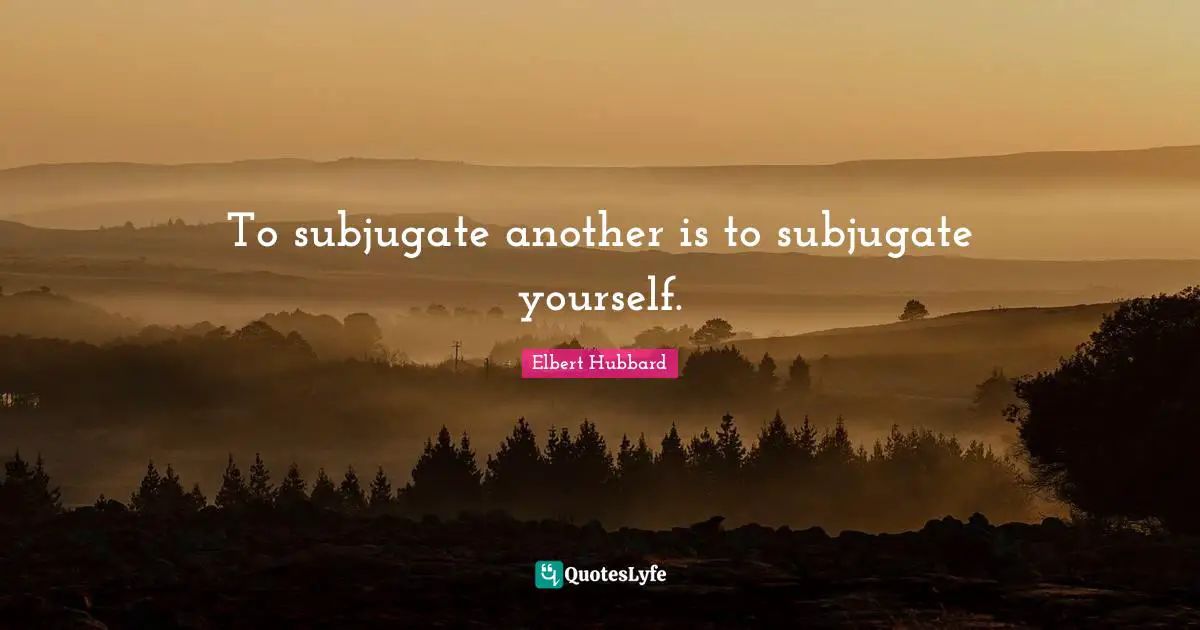To subjugate another is to subjugate yourself.