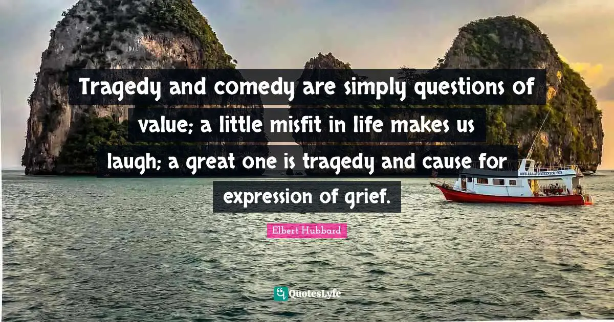Tragedy and comedy are simply questions of value; a little misfit in life makes us laugh; a great one is tragedy and cause for expression of grief.