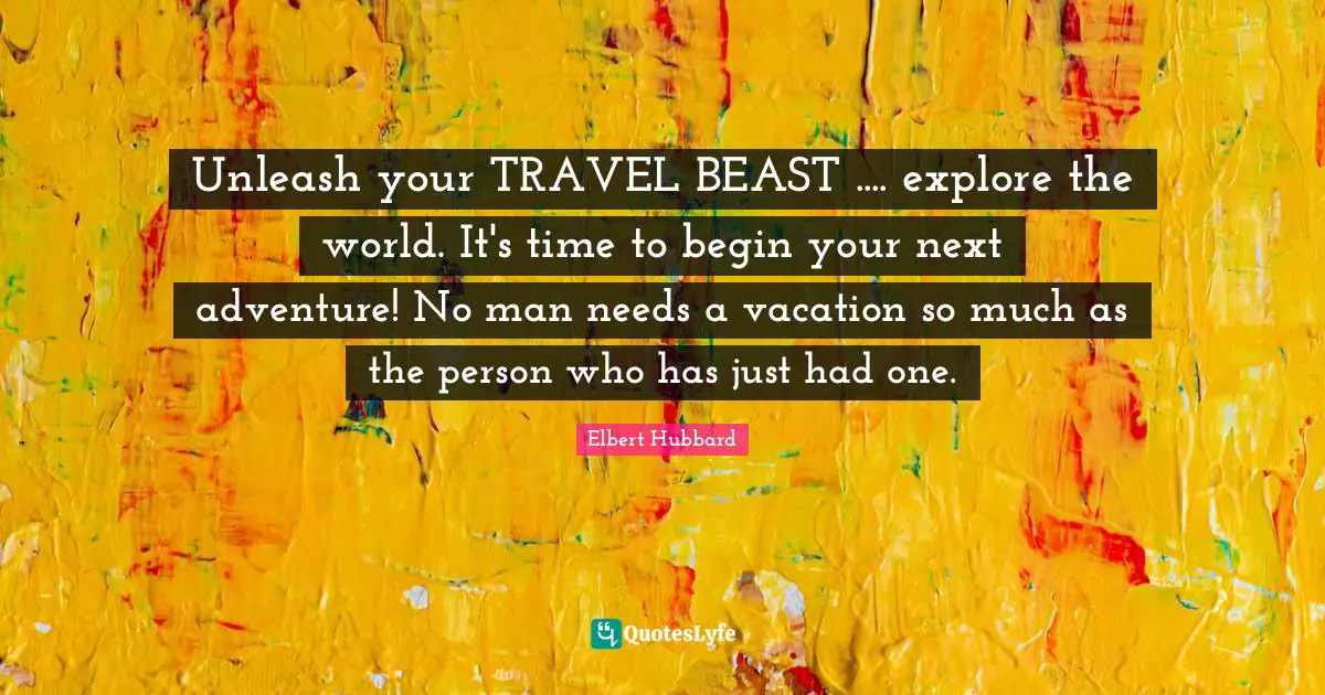 Unleash your TRAVEL BEAST .... explore the world. It's time to begin your next adventure! No man needs a vacation so much as the person who has just had one.