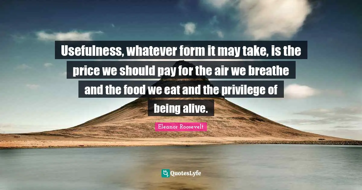 Usefulness Quotes: "Usefulness, whatever form it may take, is the price we should pay for the air we breathe and the food we eat and the privilege of being alive."