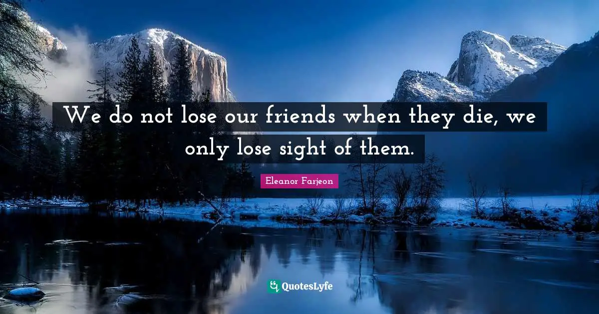 We do not lose our friends when they die, we only lose sight of them.