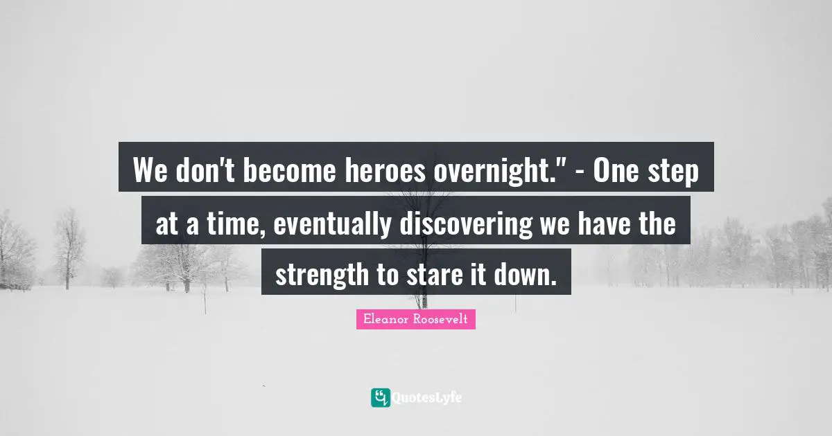We don't become heroes overnight." - One step at a time, eventually discovering we have the strength to stare it down.