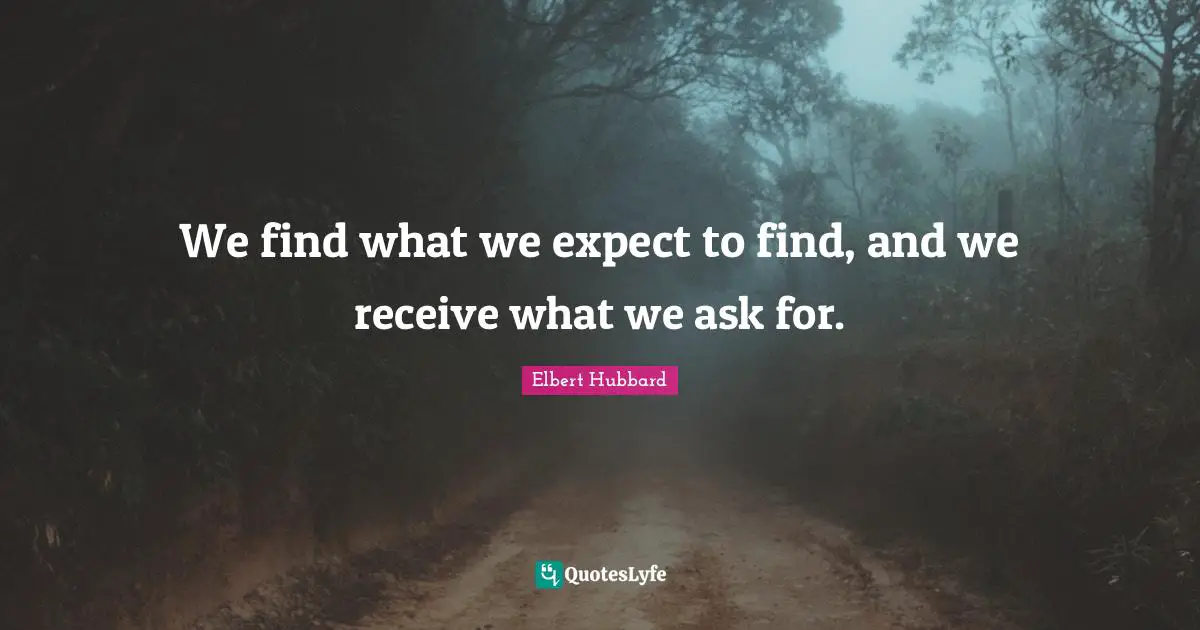 We find what we expect to find, and we receive what we ask for.