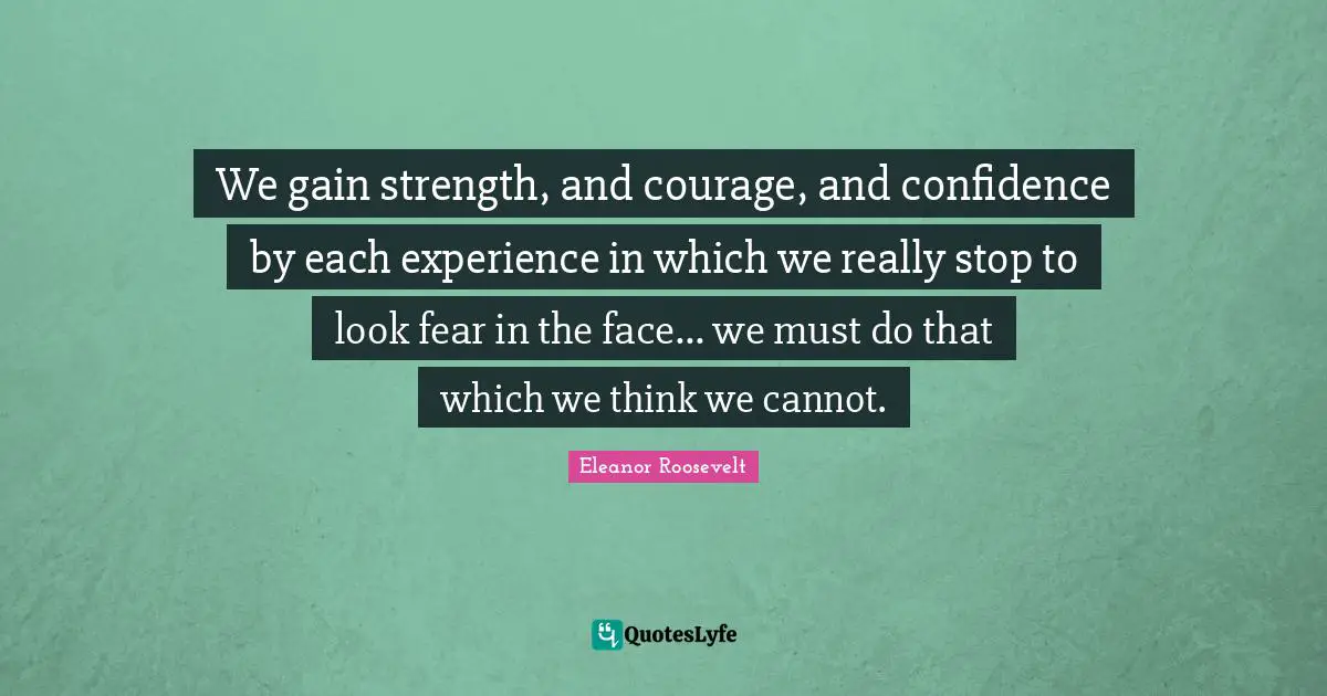 We gain strength, and courage, and confidence by each experience in which we really stop to look fear in the face... we must do that which we think we cannot.