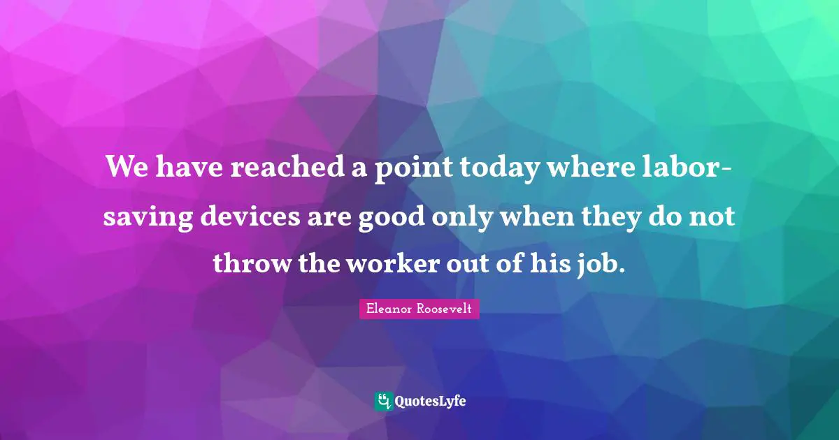 We have reached a point today where labor-saving devices are good only when they do not throw the worker out of his job.