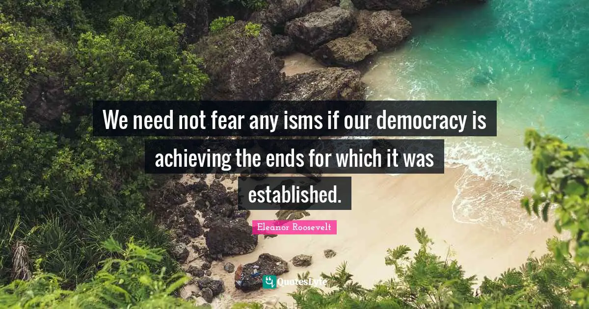 We need not fear any isms if our democracy is achieving the ends for which it was established.