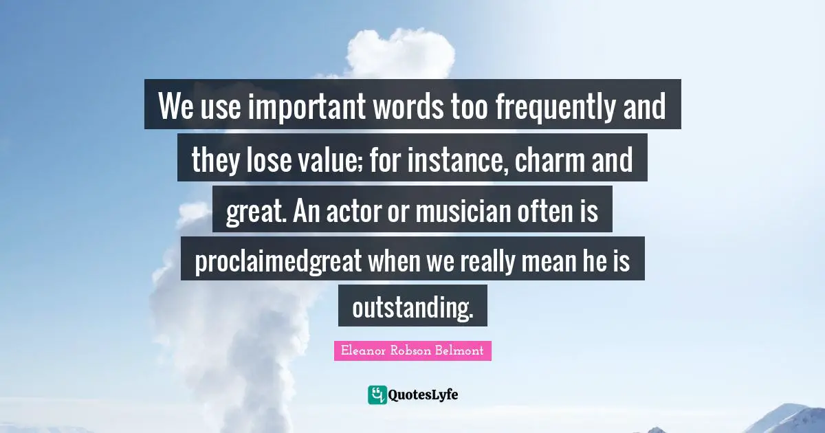 We use important words too frequently and they lose value; for instance, charm and great. An actor or musician often is proclaimedgreat when we really mean he is outstanding.