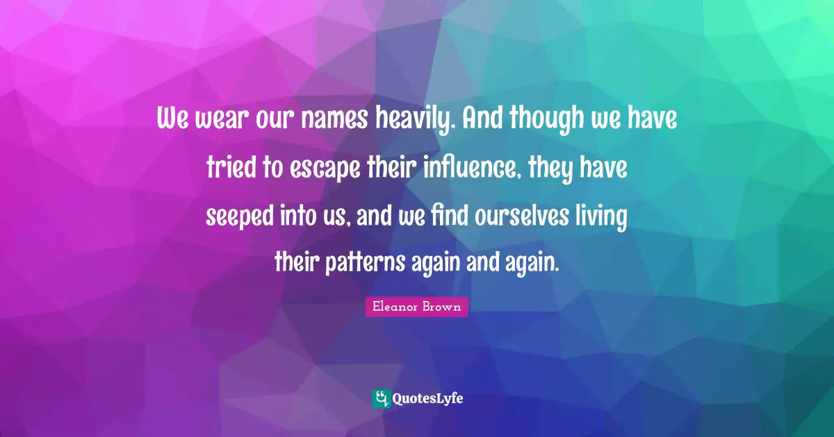 We wear our names heavily. And though we have tried to escape their influence, they have seeped into us, and we find ourselves living their patterns again and again.