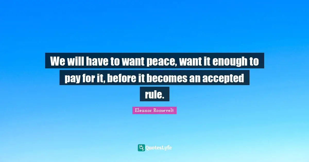 We will have to want peace, want it enough to pay for it, before it becomes an accepted rule.