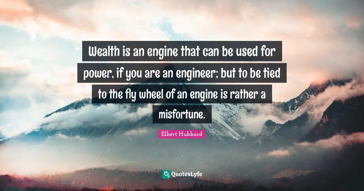 Wealth is an engine that can be used for power, if you are an engineer; but to be tied to the fly wheel of an engine is rather a misfortune.