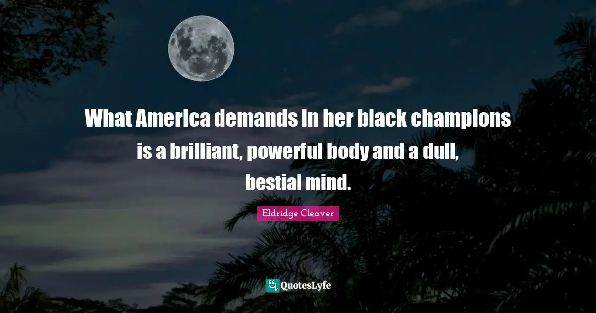 Eldridge Cleaver Quotes: "What America demands in her black champions is a brilliant, powerful body and a dull, bestial mind."
