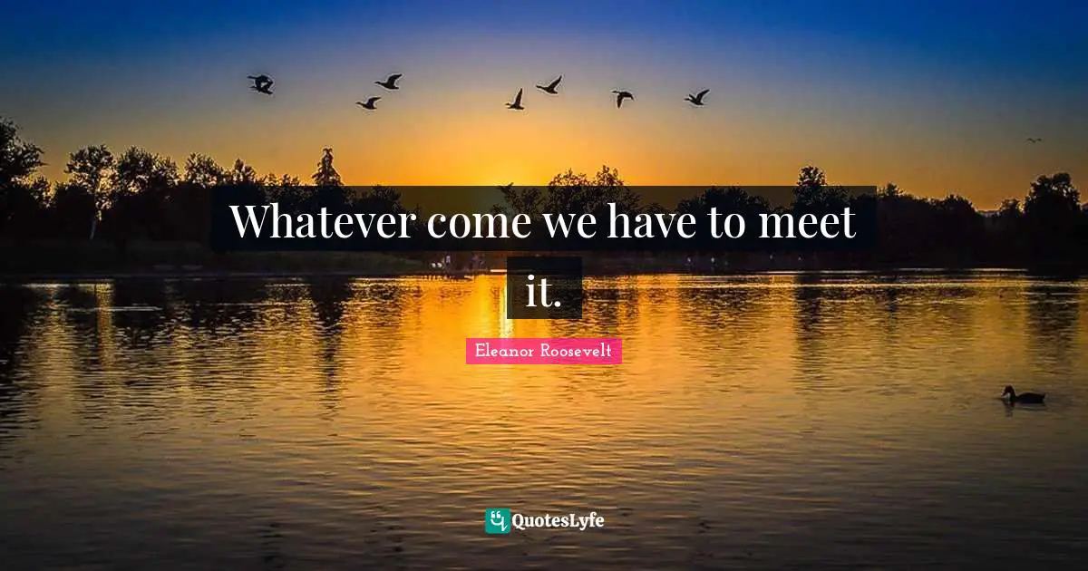 Whatever come we have to meet it.