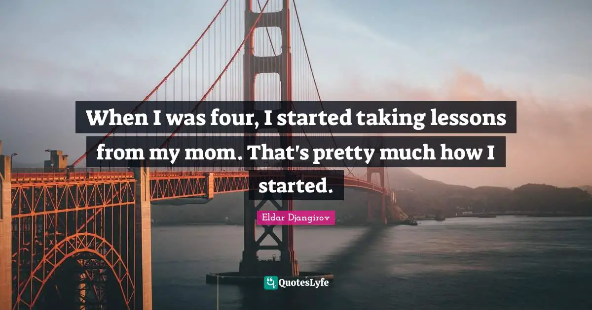 When I was four, I started taking lessons from my mom. That's pretty much how I started.