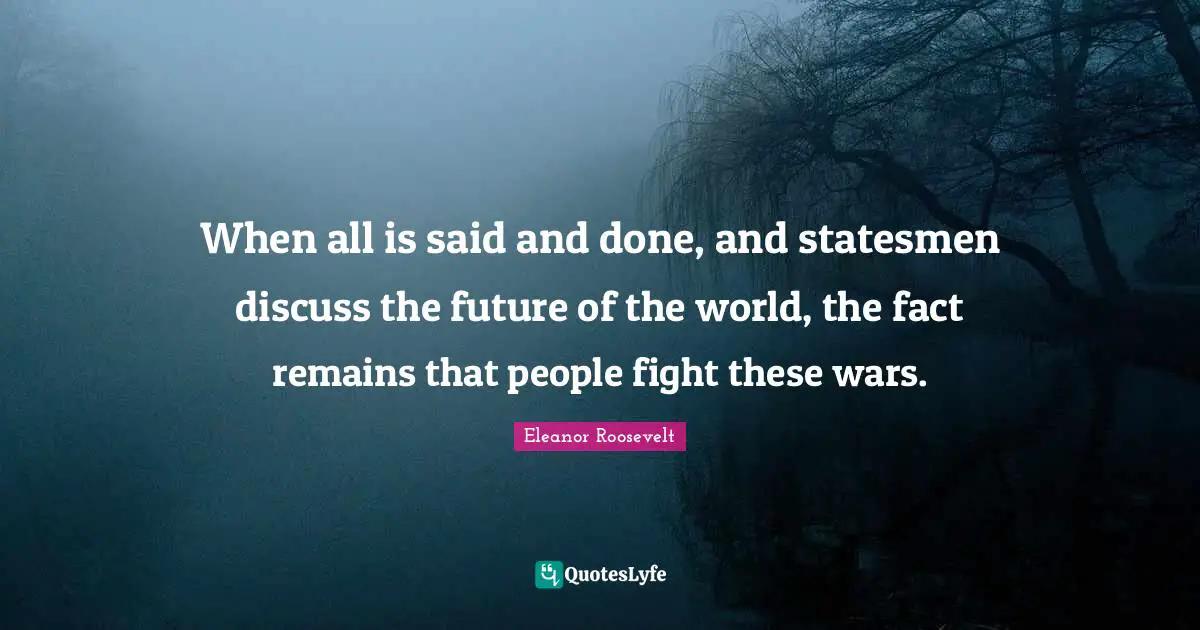 When all is said and done, and statesmen discuss the future of the world, the fact remains that people fight these wars.