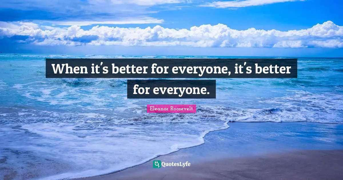 When it's better for everyone, it's better for everyone.