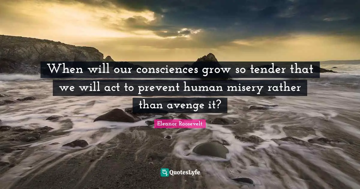 Misery Quotes: "When will our consciences grow so tender that we will act to prevent human misery rather than avenge it?"