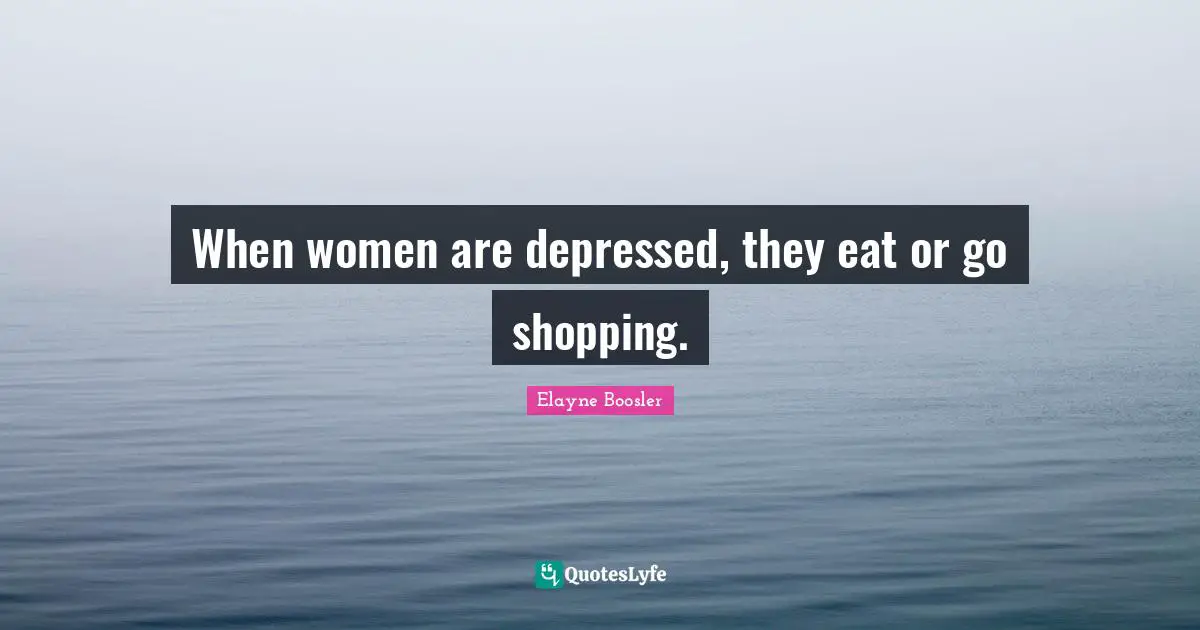 When women are depressed, they eat or go shopping.