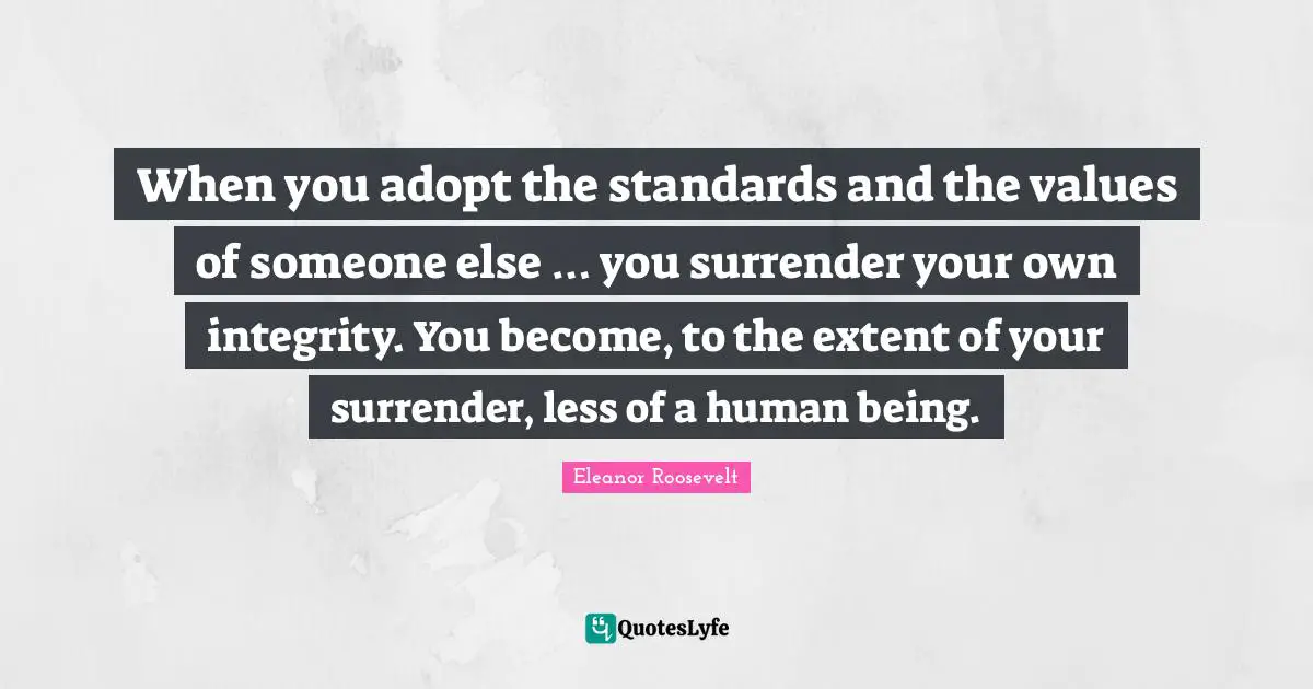 When you adopt the standards and the values of someone else … you surrender your own integrity. You become, to the extent of your surrender, less of a human being.