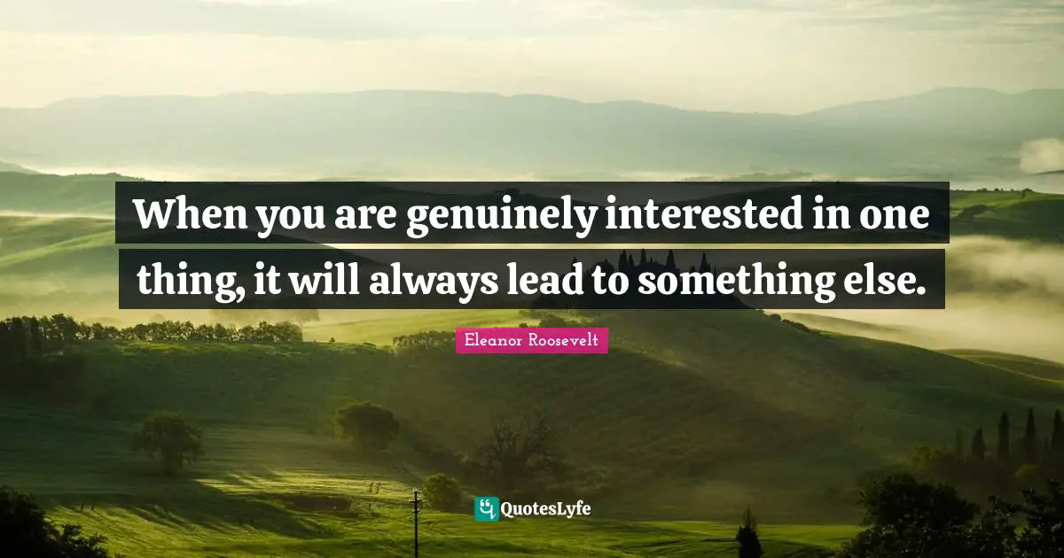 When you are genuinely interested in one thing, it will always lead to something else.