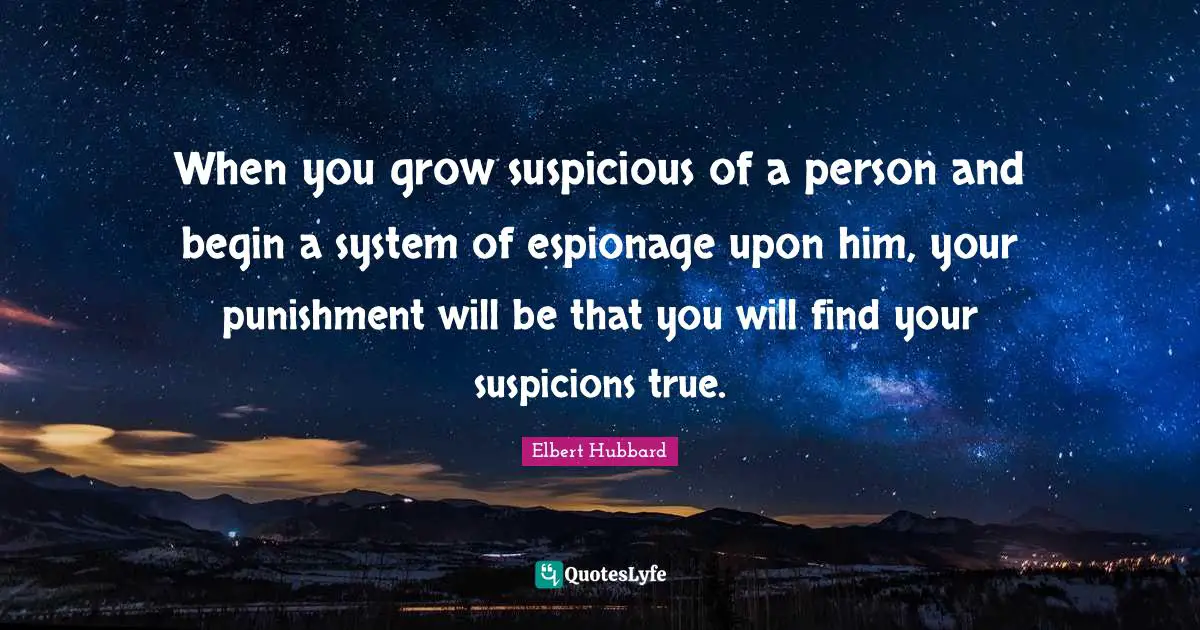 When you grow suspicious of a person and begin a system of espionage upon him, your punishment will be that you will find your suspicions true.