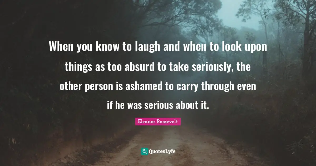When you know to laugh and when to look upon things as too absurd to take seriously, the other person is ashamed to carry through even if he was serious about it.
