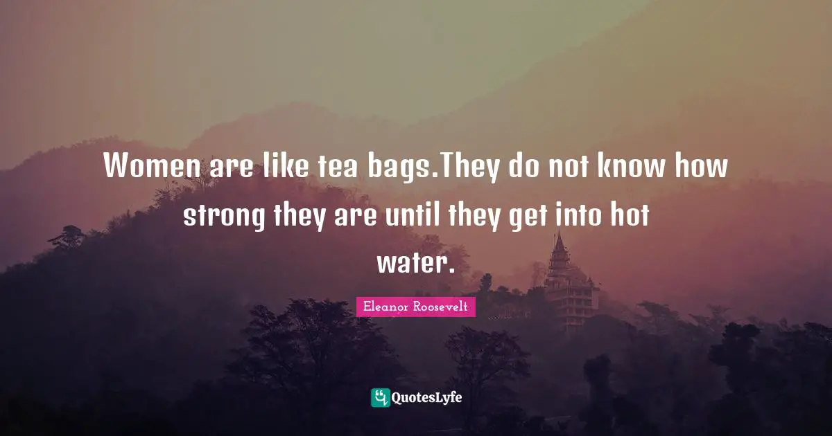 Eleanor Roosevelt Quotes: "Women are like tea bags.They do not know how strong they are until they get into hot water."