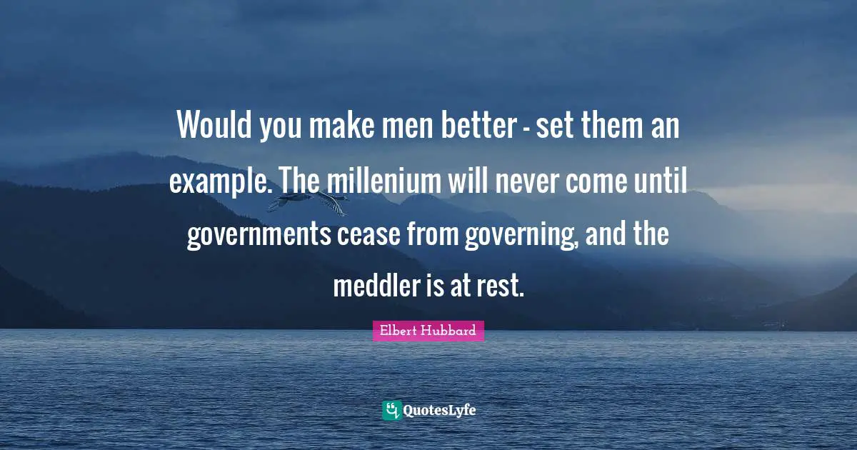 Would you make men better - set them an example. The millenium will never come until governments cease from governing, and the meddler is at rest.
