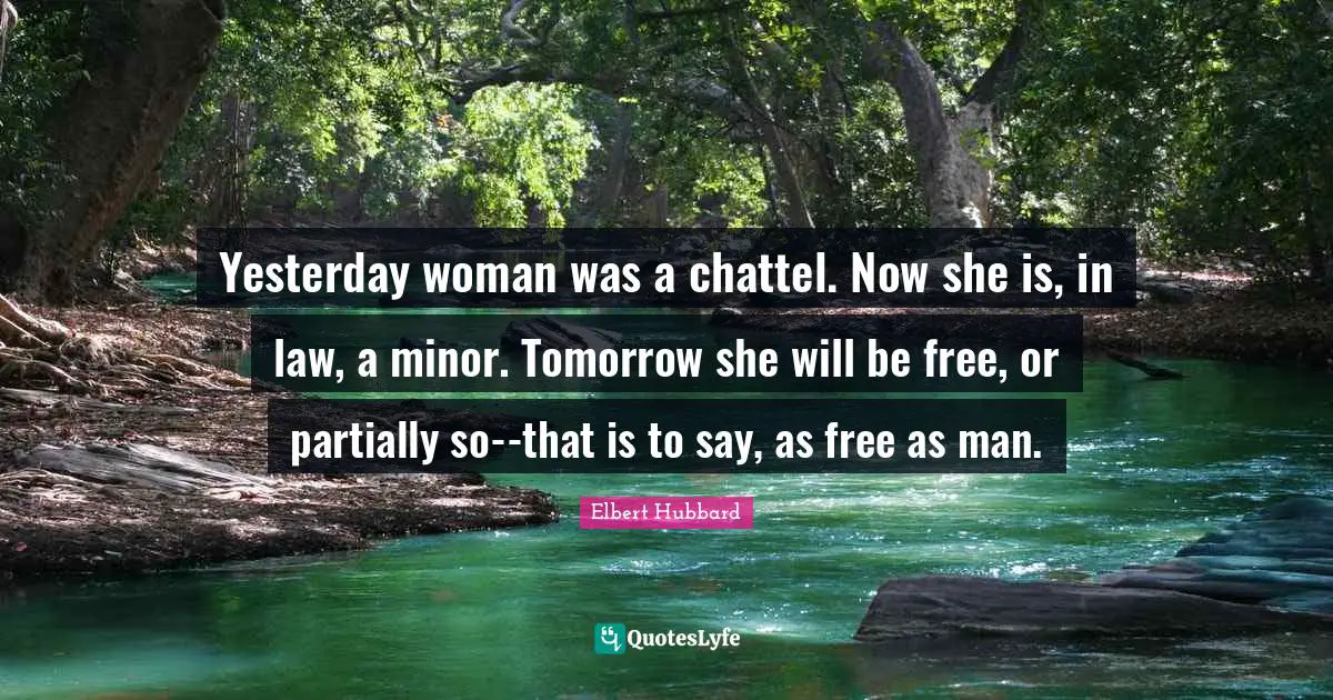 Yesterday woman was a chattel. Now she is, in law, a minor. Tomorrow she will be free, or partially so--that is to say, as free as man.