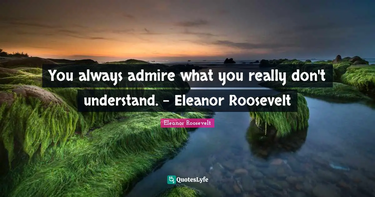 Eleanor Quotes: "You always admire what you really don't understand. - Eleanor Roosevelt"