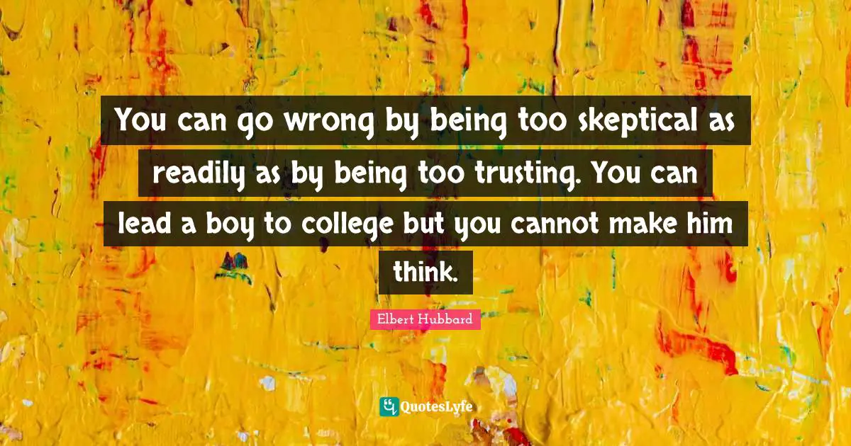 You can go wrong by being too skeptical as readily as by being too trusting. You can lead a boy to college but you cannot make him think.