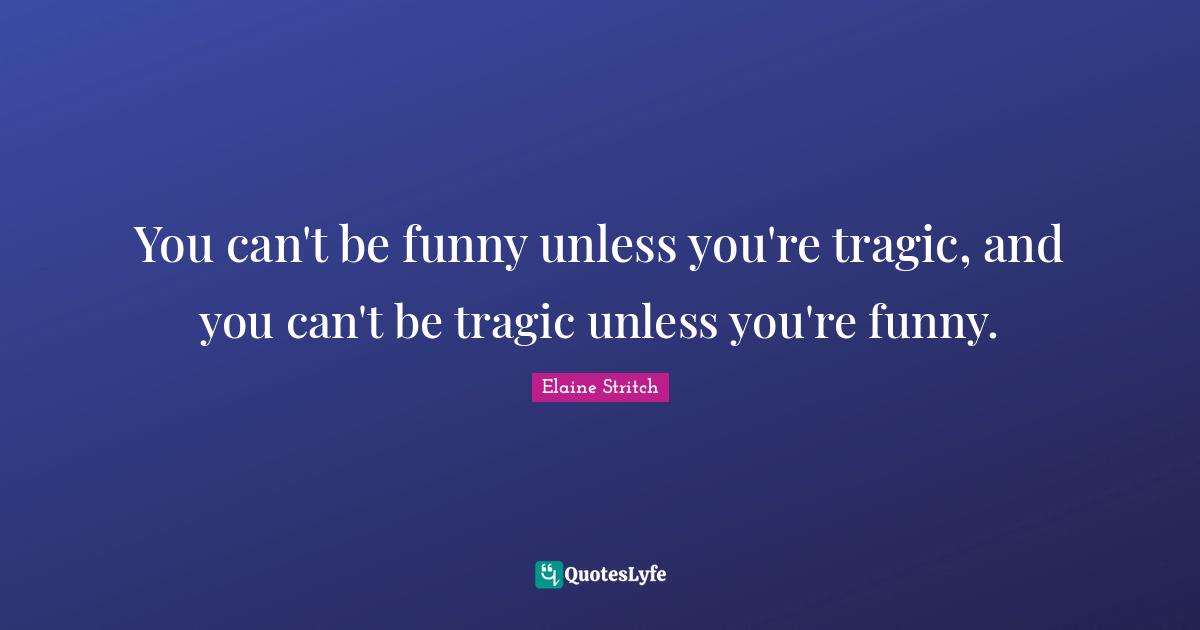 Elaine Stritch Quotes: "You can't be funny unless you're tragic, and you can't be tragic unless you're funny."