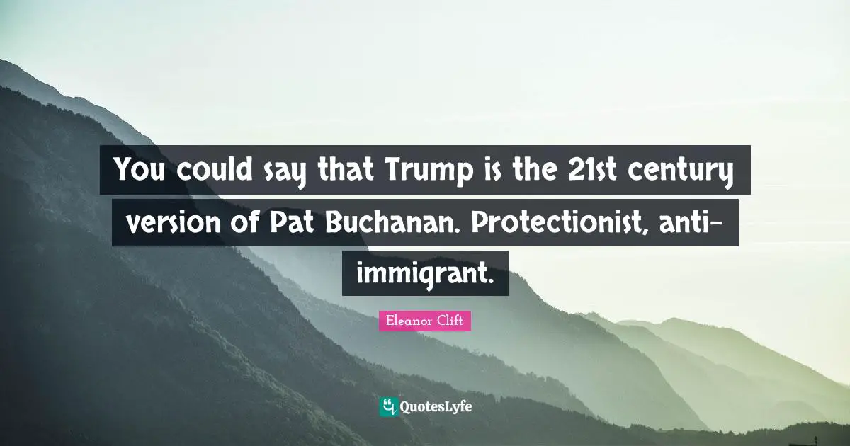 You could say that Trump is the 21st century version of Pat Buchanan. Protectionist, anti-immigrant.