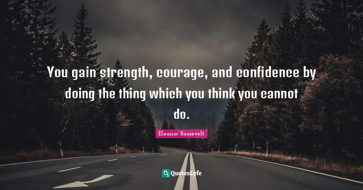 Courage Strength Quotes: "You gain strength, courage, and confidence by doing the thing which you think you cannot do."