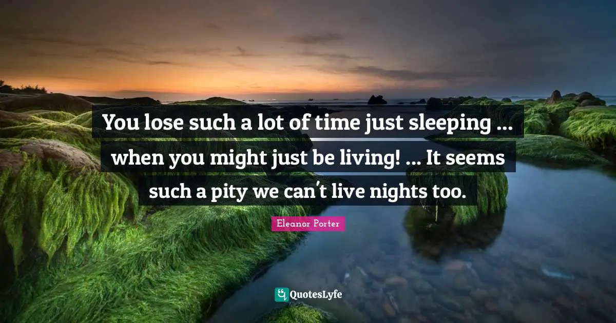 You lose such a lot of time just sleeping ... when you might just be living! ... It seems such a pity we can't live nights too.