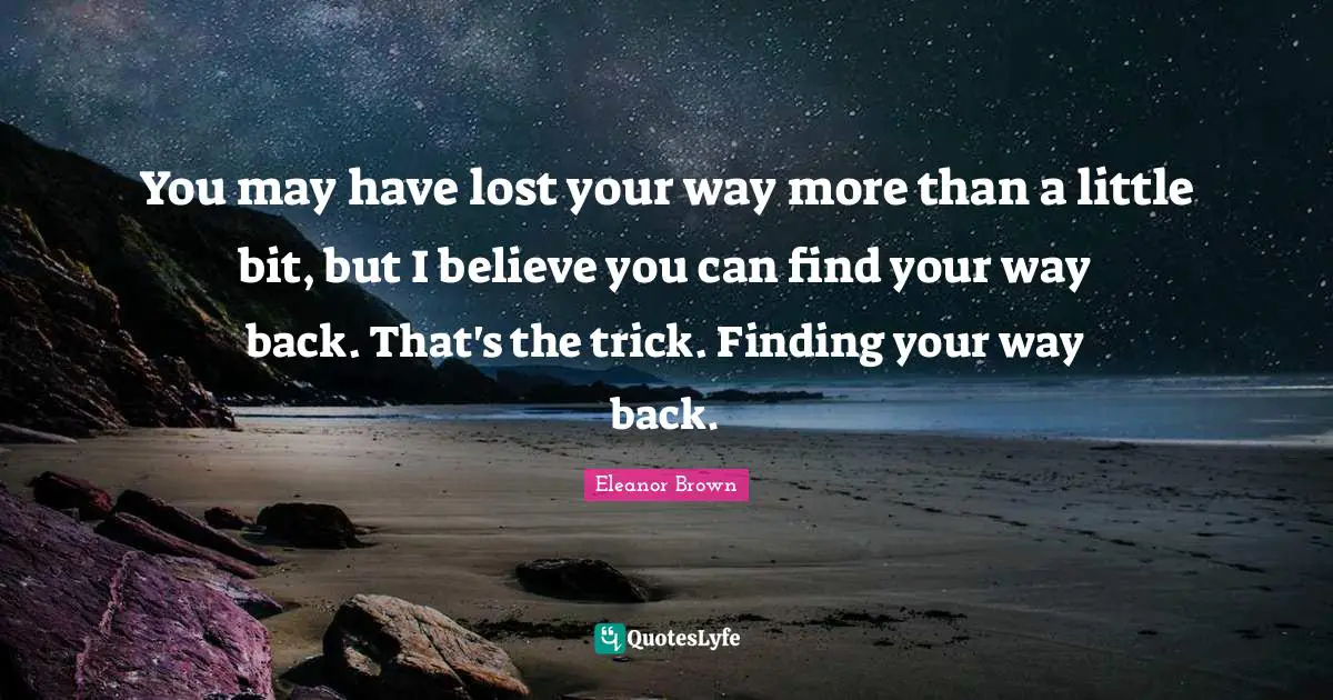 You may have lost your way more than a little bit, but I believe you can find your way back. That's the trick. Finding your way back.