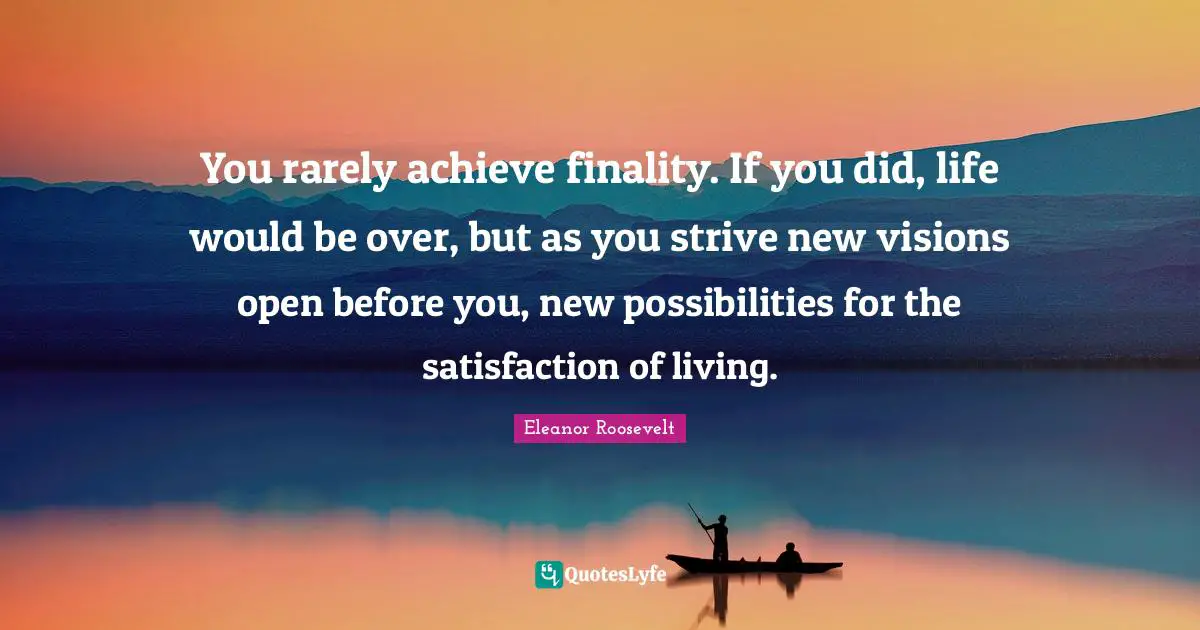 Possibilities Quotes: "You rarely achieve finality. If you did, life would be over, but as you strive new visions open before you, new possibilities for the satisfaction of living."