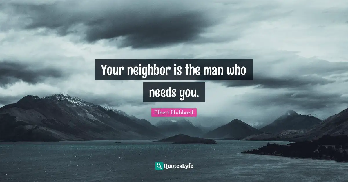 Your neighbor is the man who needs you.