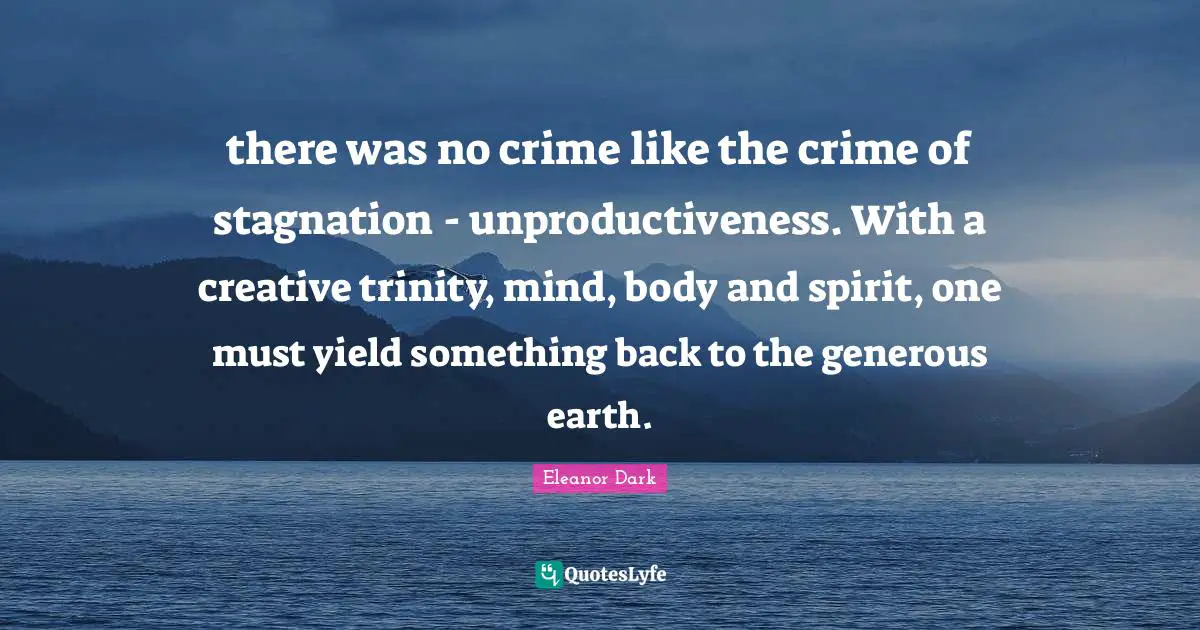 there was no crime like the crime of stagnation - unproductiveness. With a creative trinity, mind, body and spirit, one must yield something back to the generous earth.