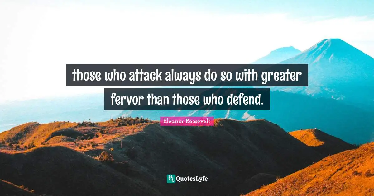 those who attack always do so with greater fervor than those who defend.