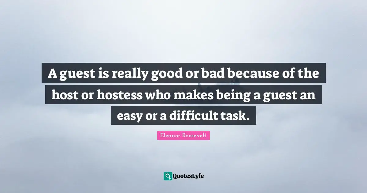 A guest is really good or bad because of the host or hostess who makes being a guest an easy or a difficult task.