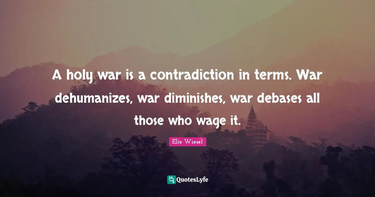 A holy war is a contradiction in terms. War dehumanizes, war diminishes, war debases all those who wage it.