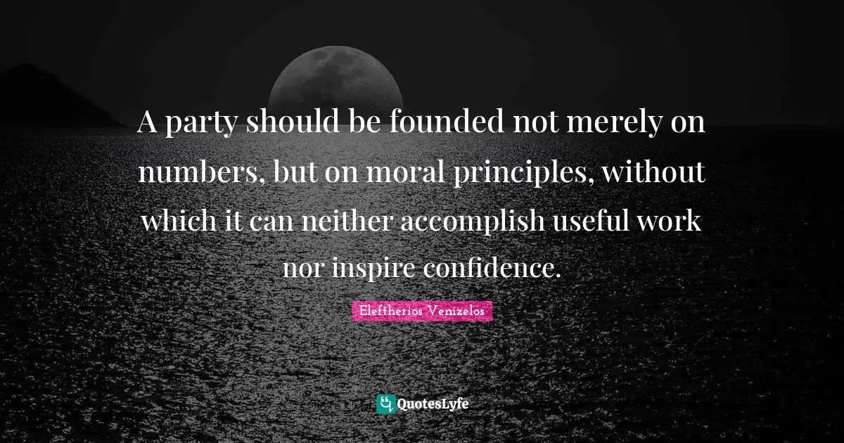 A party should be founded not merely on numbers, but on moral principles, without which it can neither accomplish useful work nor inspire confidence.