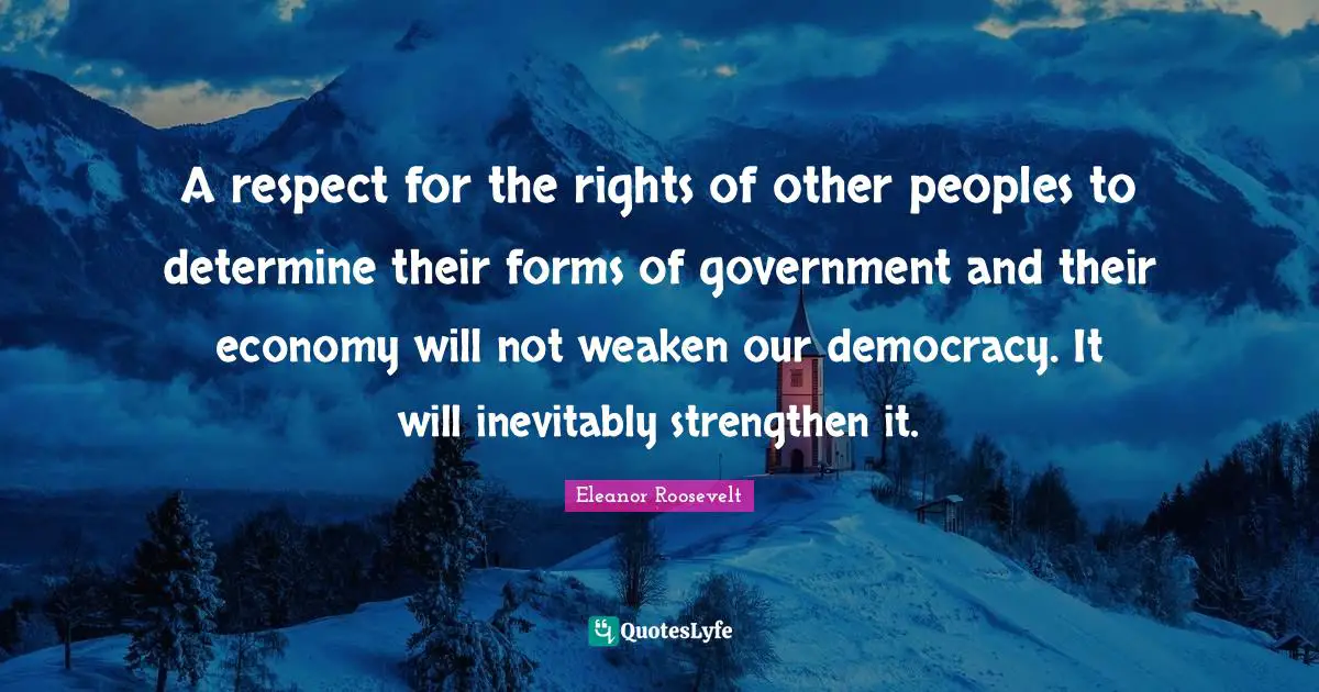 A respect for the rights of other peoples to determine their forms of government and their economy will not weaken our democracy. It will inevitably strengthen it.