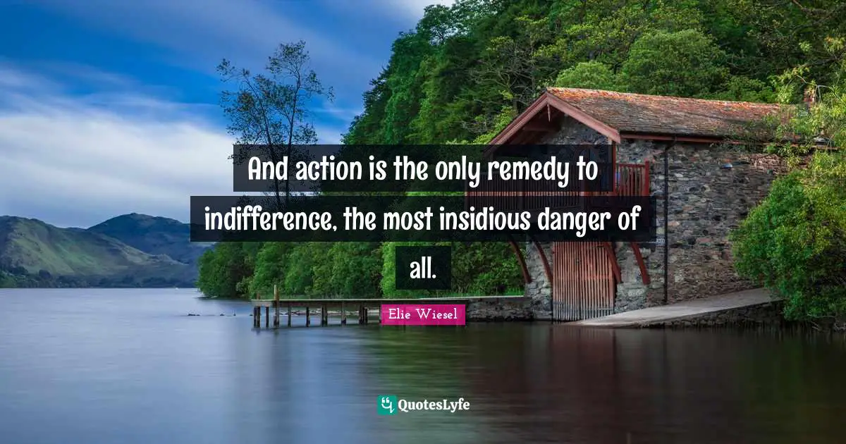 And action is the only remedy to indifference, the most insidious danger of all.