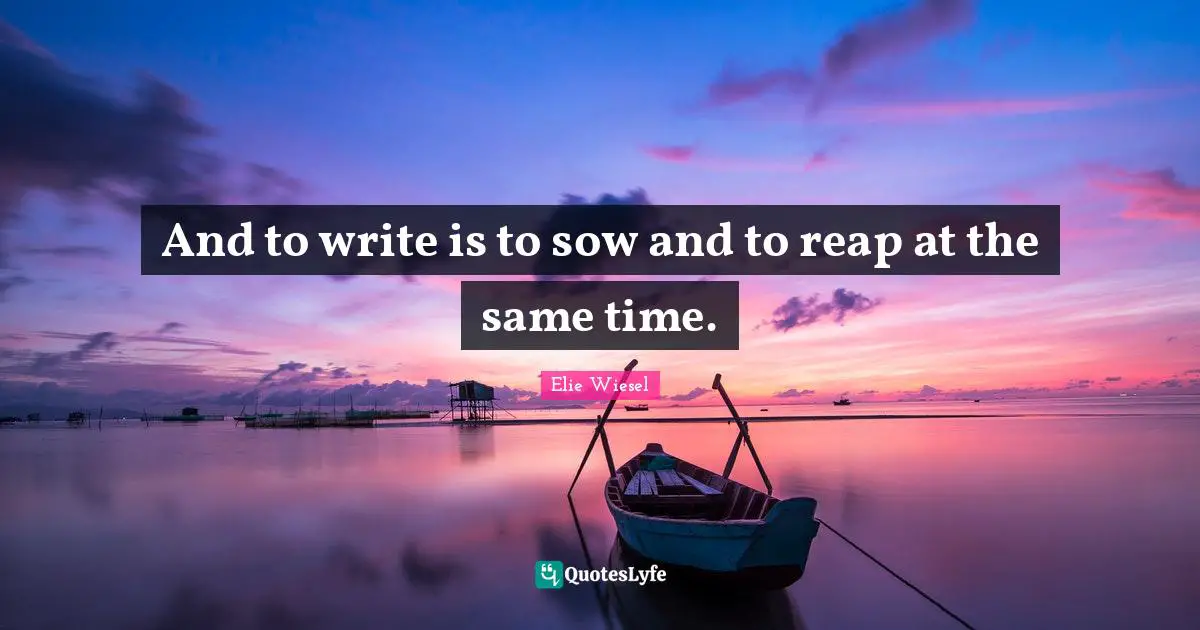 And to write is to sow and to reap at the same time.