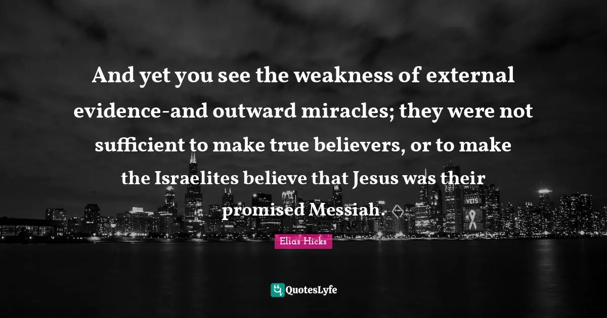 And yet you see the weakness of external evidence-and outward miracles; they were not sufficient to make true believers, or to make the Israelites believe that Jesus was their promised Messiah.