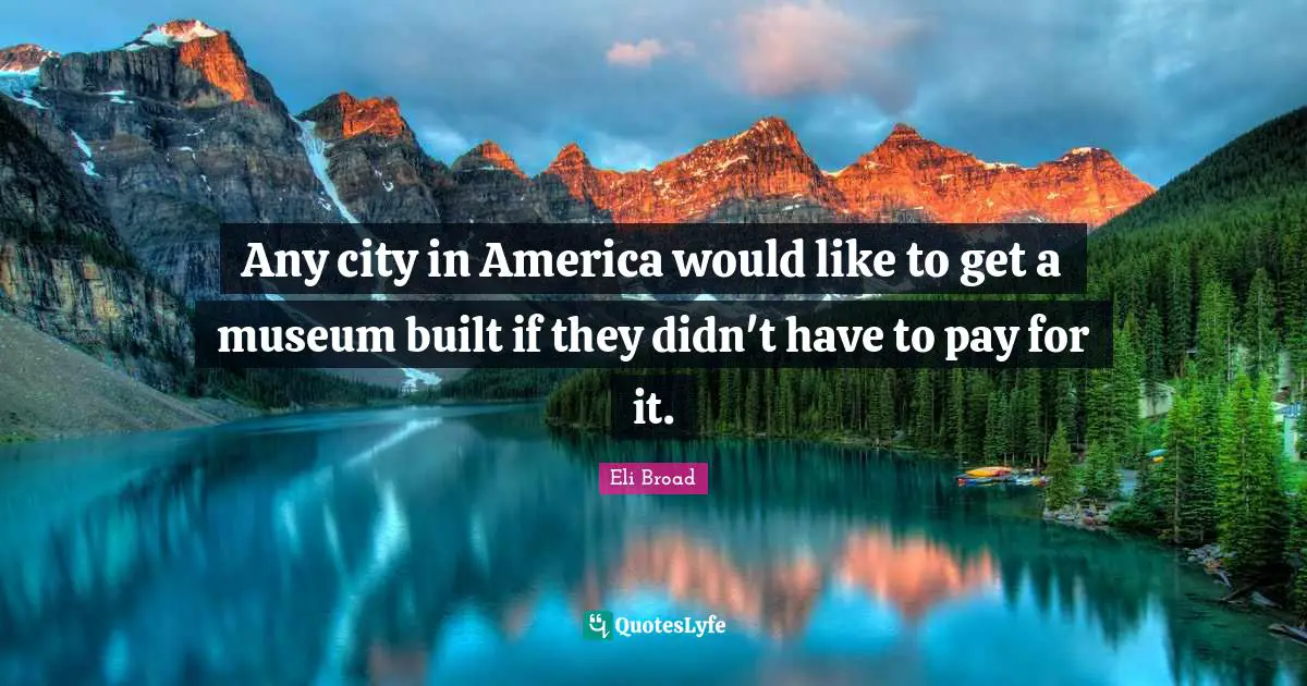 Eli Broad Quotes: Any city in America would like to get a museum built if they didn't have to pay for it.