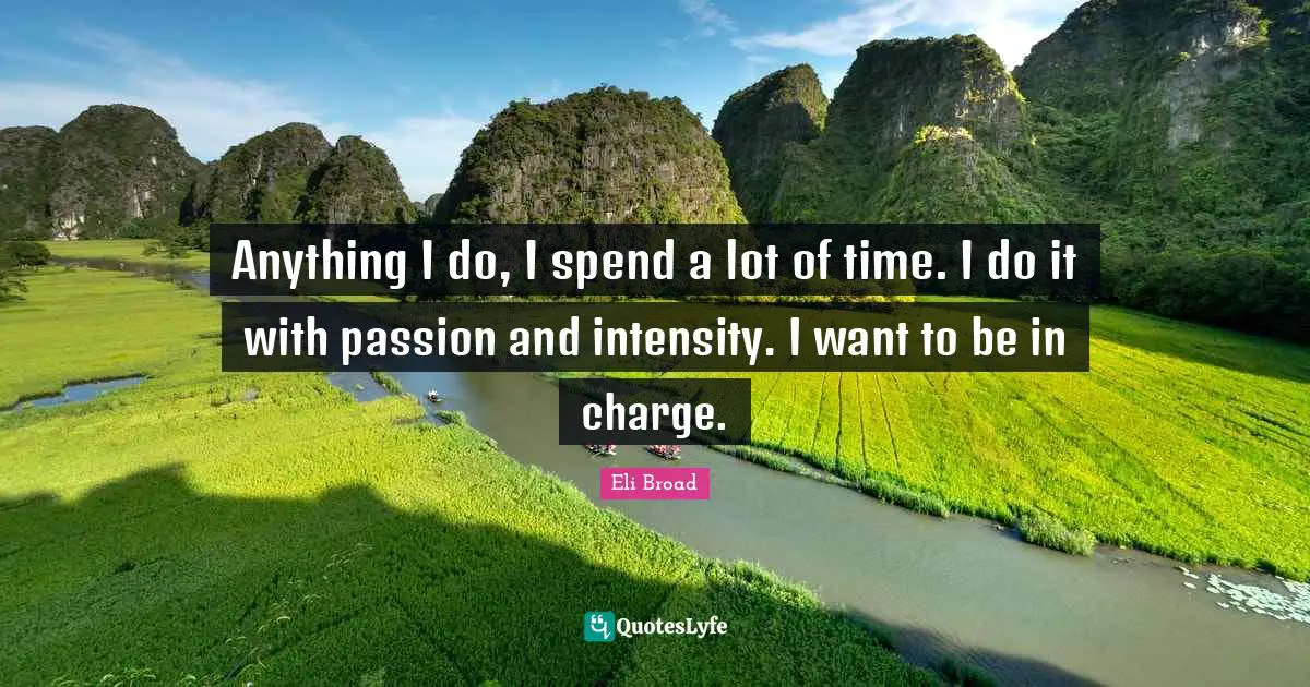 Eli Broad Quotes: Anything I do, I spend a lot of time. I do it with passion and intensity. I want to be in charge.