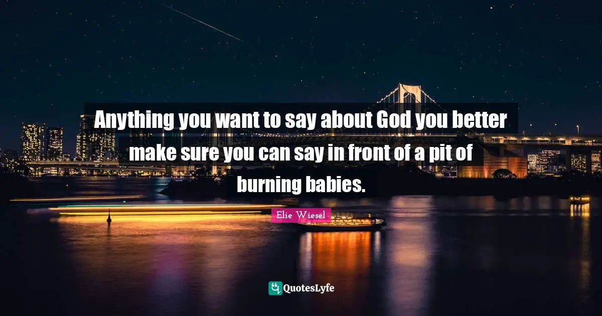 Anything you want to say about God you better make sure you can say in front of a pit of burning babies.