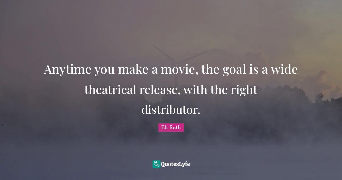 Anytime you make a movie, the goal is a wide theatrical release, with the right distributor.